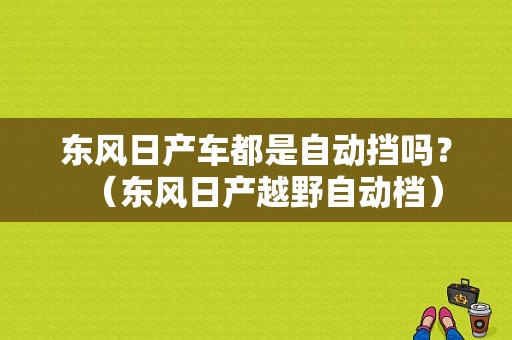东风日产车都是自动挡吗？（东风日产越野自动档）-图2
