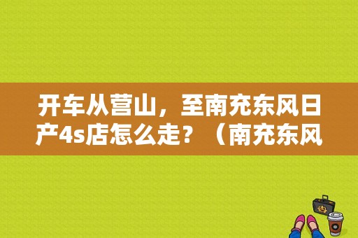开车从营山，至南充东风日产4s店怎么走？（南充东风）-图1
