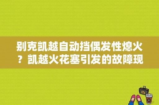 别克凯越自动挡偶发性熄火？凯越火花塞引发的故障现象-图1