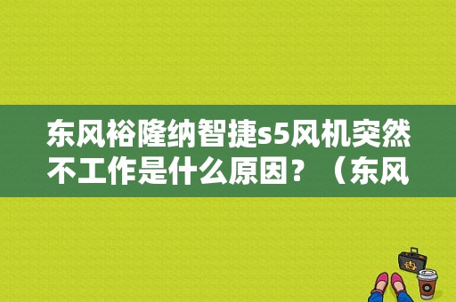 东风裕隆纳智捷s5风机突然不工作是什么原因？（东风裕隆s5多少钱）-图1