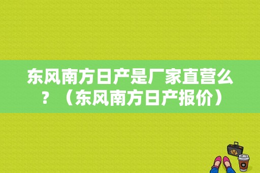 东风南方日产是厂家直营么？（东风南方日产报价）-图1