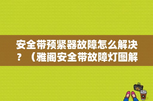 安全带预紧器故障怎么解决？（雅阁安全带故障灯图解）-图1