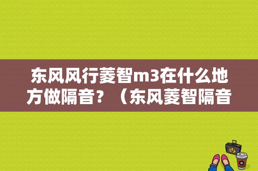 东风风行菱智m3在什么地方做隔音？（东风菱智隔音多少钱）-图1