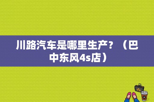川路汽车是哪里生产？（巴中东风4s店）-图1