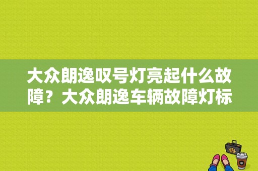 大众朗逸叹号灯亮起什么故障？大众朗逸车辆故障灯标志图解-图1