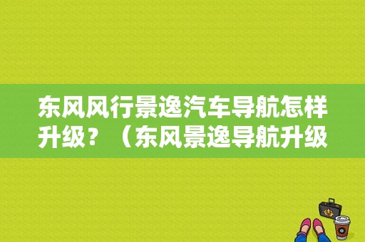 东风风行景逸汽车导航怎样升级？（东风景逸导航升级）-图1