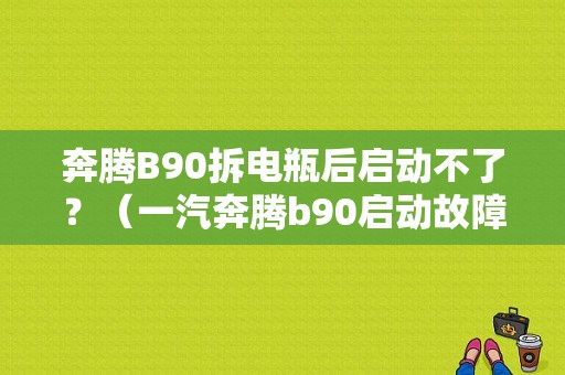 奔腾B90拆电瓶后启动不了？（一汽奔腾b90启动故障）-图1