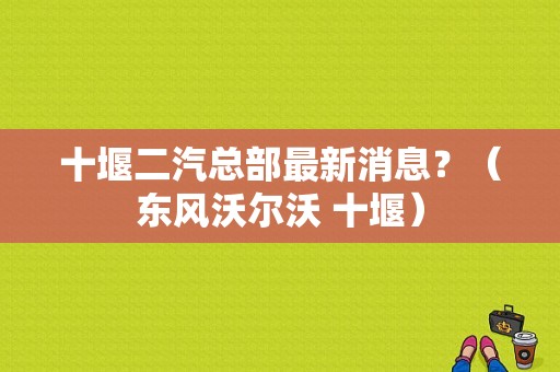 十堰二汽总部最新消息？（东风沃尔沃 十堰）-图1