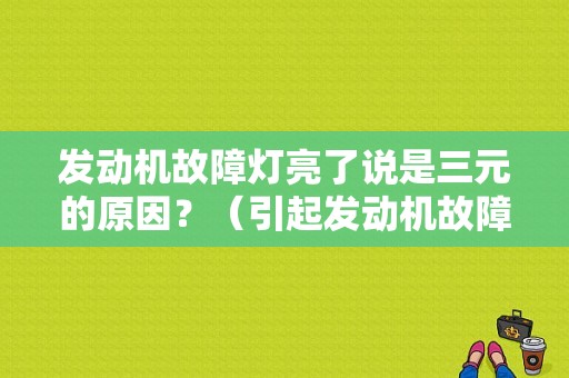 发动机故障灯亮了说是三元的原因？（引起发动机故障灯亮）-图1