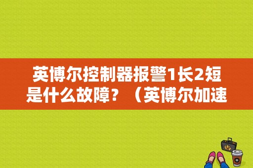 英博尔控制器报警1长2短是什么故障？（英博尔加速器故障）-图1