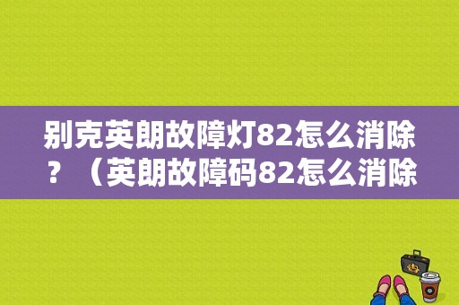 别克英朗故障灯82怎么消除？（英朗故障码82怎么消除）-图1