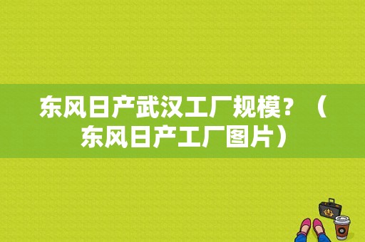 东风日产武汉工厂规模？（东风日产工厂图片）-图1
