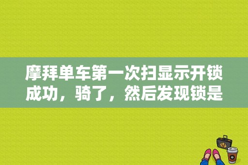 摩拜单车第一次扫显示开锁成功，骑了，然后发现锁是坏的，无法锁上，我就报了故障，随后又扫了另一辆？（怎样解除膜拜的故障车）-图1