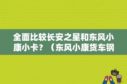 全面比较长安之星和东风小康小卡？（东风小康货车钢板）-图1