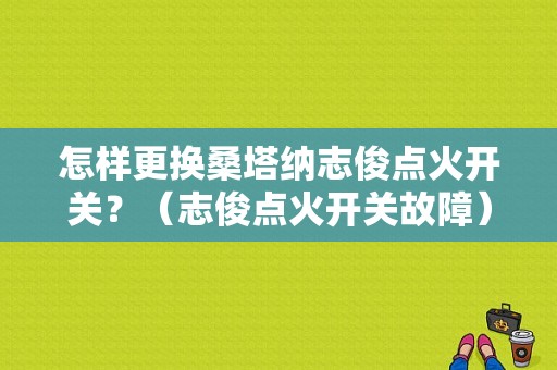 怎样更换桑塔纳志俊点火开关？（志俊点火开关故障）-图1
