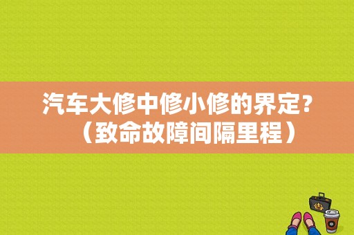 汽车大修中修小修的界定？（致命故障间隔里程）-图1