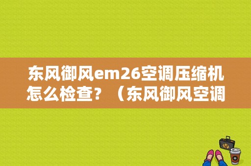 东风御风em26空调压缩机怎么检查？（东风御风空调怎么安装）-图1