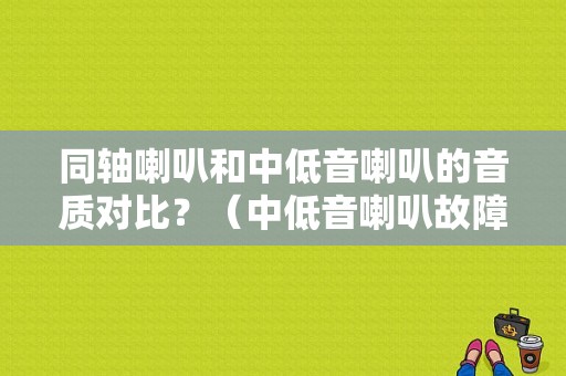 同轴喇叭和中低音喇叭的音质对比？（中低音喇叭故障率高吗）-图1