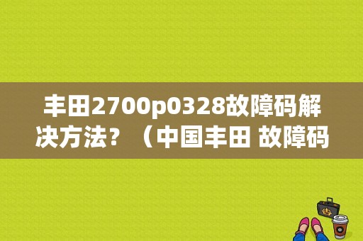 丰田2700p0328故障码解决方法？（中国丰田 故障码 P0328）-图1