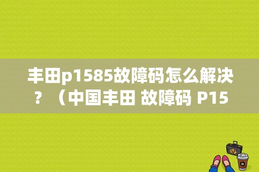 丰田p1585故障码怎么解决？（中国丰田 故障码 P1585）-图1