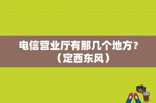 电信营业厅有那几个地方？（定西东风）-图1