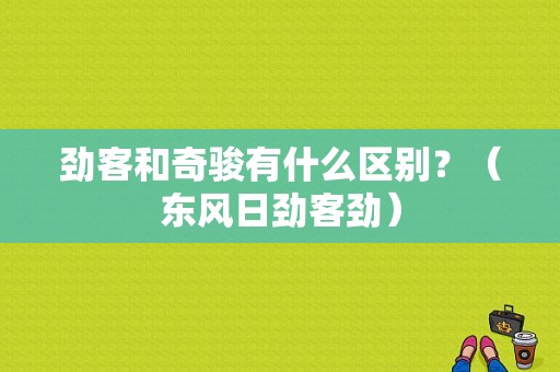 劲客和奇骏有什么区别？（东风日劲客劲）-图1