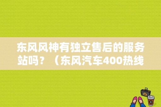 东风风神有独立售后的服务站吗？（东风汽车400热线）-图1