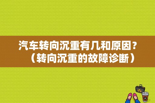 汽车转向沉重有几和原因？（转向沉重的故障诊断）-图1