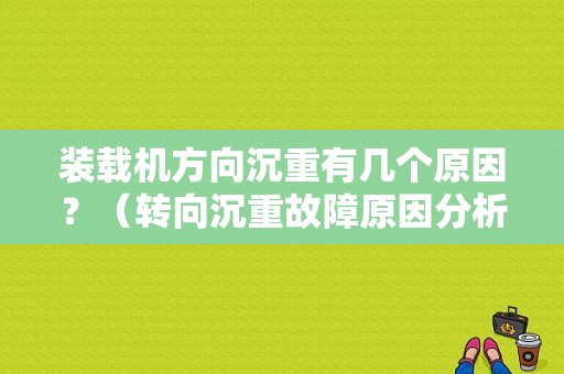 装载机方向沉重有几个原因？（转向沉重故障原因分析）-图1