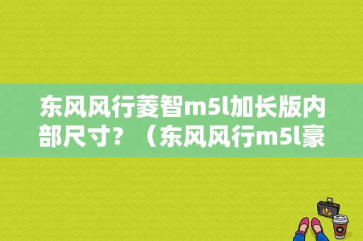 东风风行菱智m5l加长版内部尺寸？（东风风行m5l豪配长轴）-图1