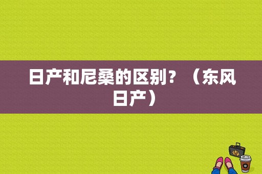 日产和尼桑的区别？（东风 日产）-图2