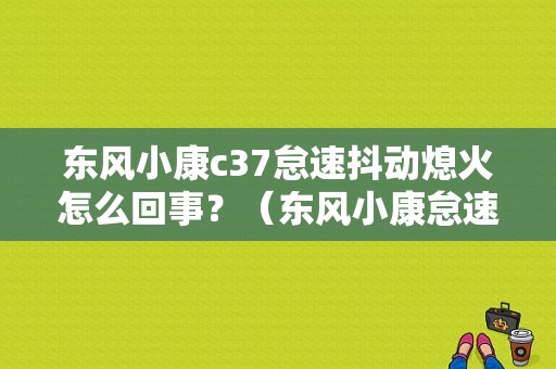 东风小康c37怠速抖动熄火怎么回事？（东风小康怠速熄火）-图1