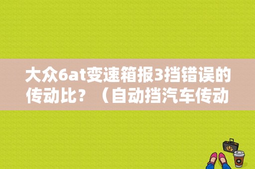大众6at变速箱报3挡错误的传动比？（自动挡汽车传动比故障）-图1
