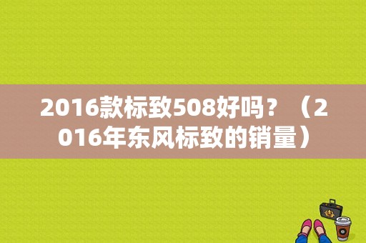 2016款标致508好吗？（2016年东风标致的销量）-图1