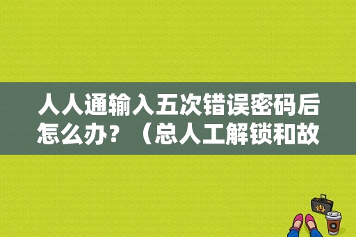 人人通输入五次错误密码后怎么办？（总人工解锁和故障解锁）-图1