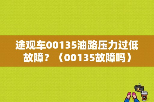 途观车00135油路压力过低故障？（00135故障吗）-图1
