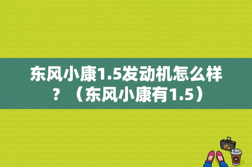 东风小康1.5发动机怎么样？（东风小康有1.5）-图1