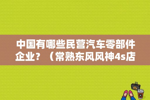 中国有哪些民营汽车零部件企业？（常熟东风风神4s店）