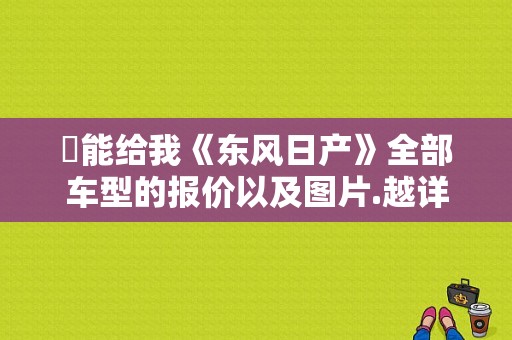 誰能给我《东风日产》全部车型的报价以及图片.越详细越好？（东风图片及报价）-图1