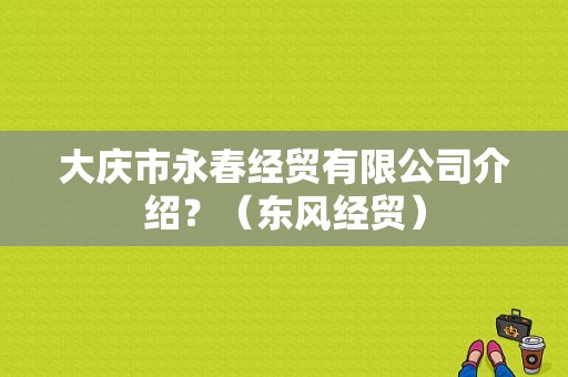 大庆市永春经贸有限公司介绍？（东风经贸）-图1