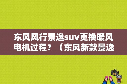 东风风行景逸suv更换暖风电机过程？（东风新款景逸）-图1