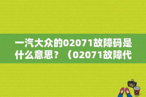一汽大众的02071故障码是什么意思？（02071故障代码）