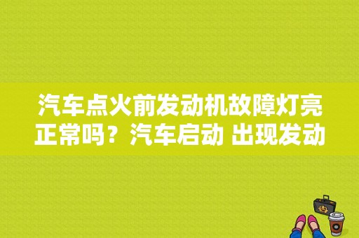 汽车点火前发动机故障灯亮正常吗？汽车启动 出现发动机故障灯-图1