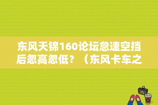 东风天锦160论坛怠速空挡后忽高忽低？（东风卡车之家论坛）