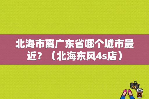 北海市离广东省哪个城市最近？（北海东风4s店）-图1