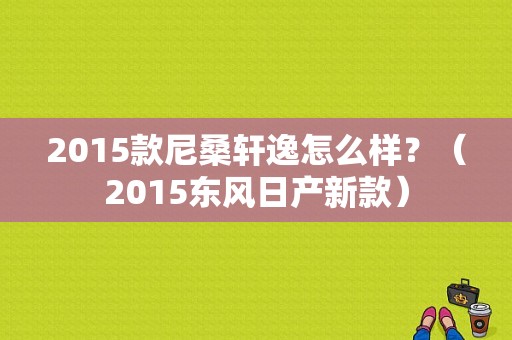 2015款尼桑轩逸怎么样？（2015东风日产新款）-图1
