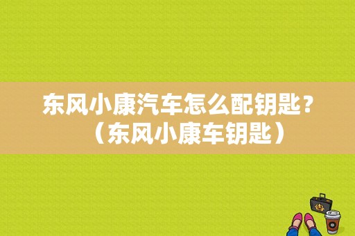 东风小康汽车怎么配钥匙？（东风小康车钥匙）-图1