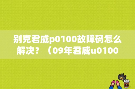 别克君威p0100故障码怎么解决？（09年君威u0100故障码）-图1