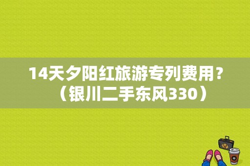 14天夕阳红旅游专列费用？（银川二手东风330）-图1