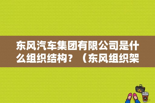 东风汽车集团有限公司是什么组织结构？（东风组织架构）-图1